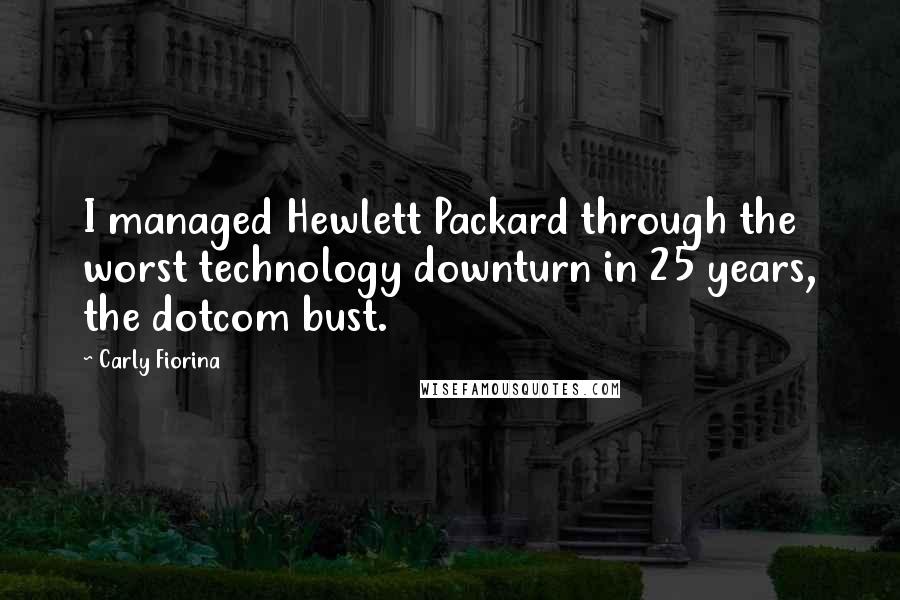 Carly Fiorina Quotes: I managed Hewlett Packard through the worst technology downturn in 25 years, the dotcom bust.