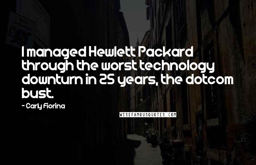 Carly Fiorina Quotes: I managed Hewlett Packard through the worst technology downturn in 25 years, the dotcom bust.