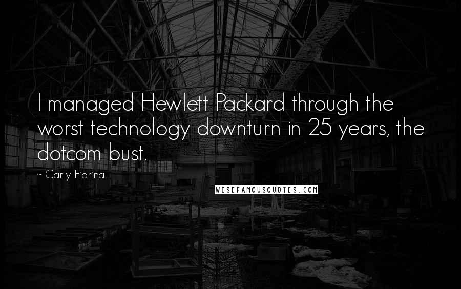 Carly Fiorina Quotes: I managed Hewlett Packard through the worst technology downturn in 25 years, the dotcom bust.