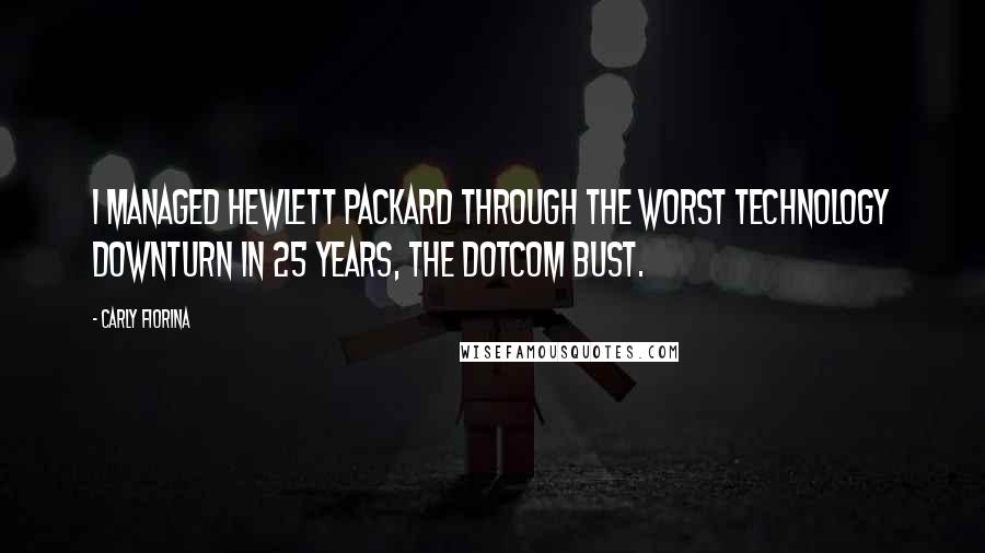 Carly Fiorina Quotes: I managed Hewlett Packard through the worst technology downturn in 25 years, the dotcom bust.