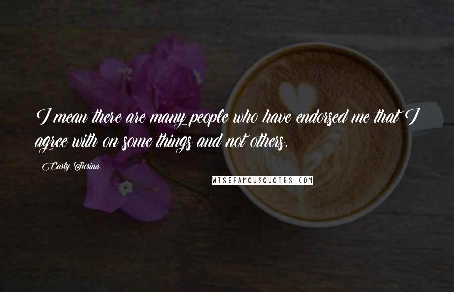 Carly Fiorina Quotes: I mean there are many people who have endorsed me that I agree with on some things and not others.