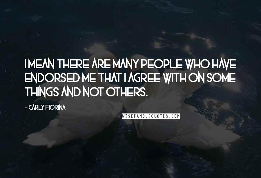 Carly Fiorina Quotes: I mean there are many people who have endorsed me that I agree with on some things and not others.