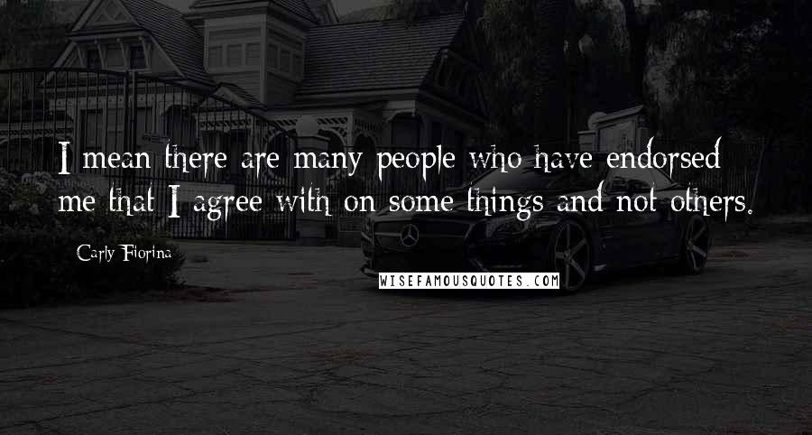 Carly Fiorina Quotes: I mean there are many people who have endorsed me that I agree with on some things and not others.
