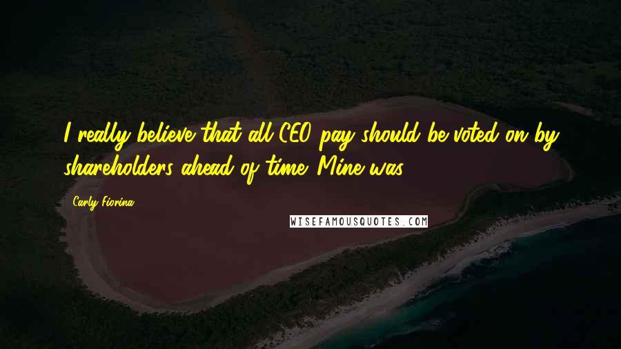 Carly Fiorina Quotes: I really believe that all CEO pay should be voted on by shareholders ahead of time. Mine was.