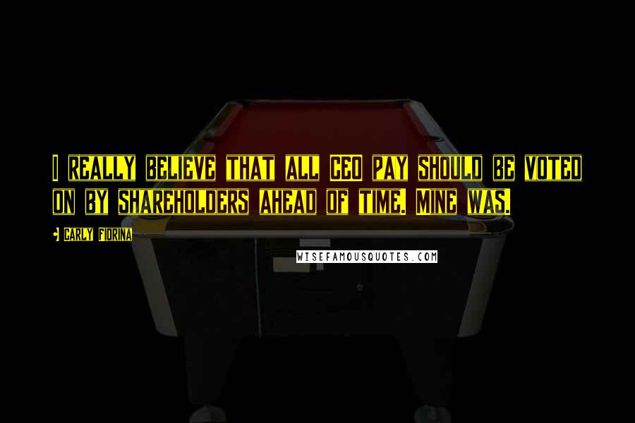 Carly Fiorina Quotes: I really believe that all CEO pay should be voted on by shareholders ahead of time. Mine was.