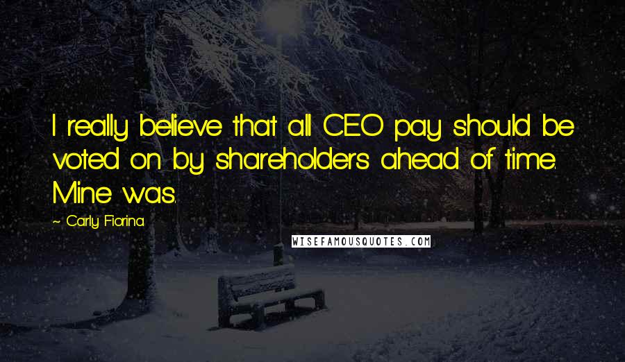 Carly Fiorina Quotes: I really believe that all CEO pay should be voted on by shareholders ahead of time. Mine was.