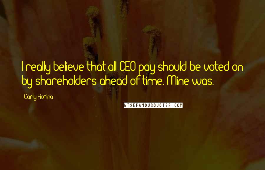 Carly Fiorina Quotes: I really believe that all CEO pay should be voted on by shareholders ahead of time. Mine was.