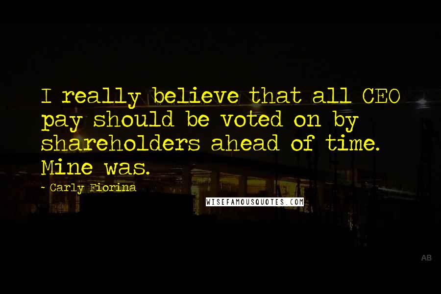 Carly Fiorina Quotes: I really believe that all CEO pay should be voted on by shareholders ahead of time. Mine was.