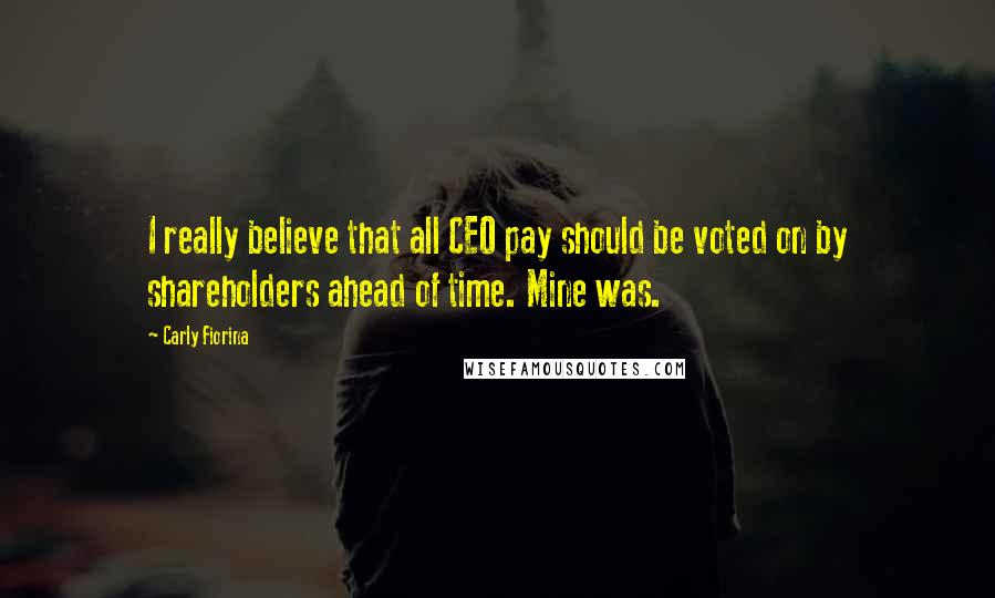 Carly Fiorina Quotes: I really believe that all CEO pay should be voted on by shareholders ahead of time. Mine was.