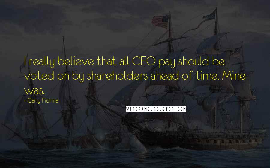 Carly Fiorina Quotes: I really believe that all CEO pay should be voted on by shareholders ahead of time. Mine was.