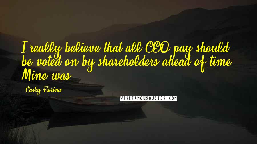 Carly Fiorina Quotes: I really believe that all CEO pay should be voted on by shareholders ahead of time. Mine was.