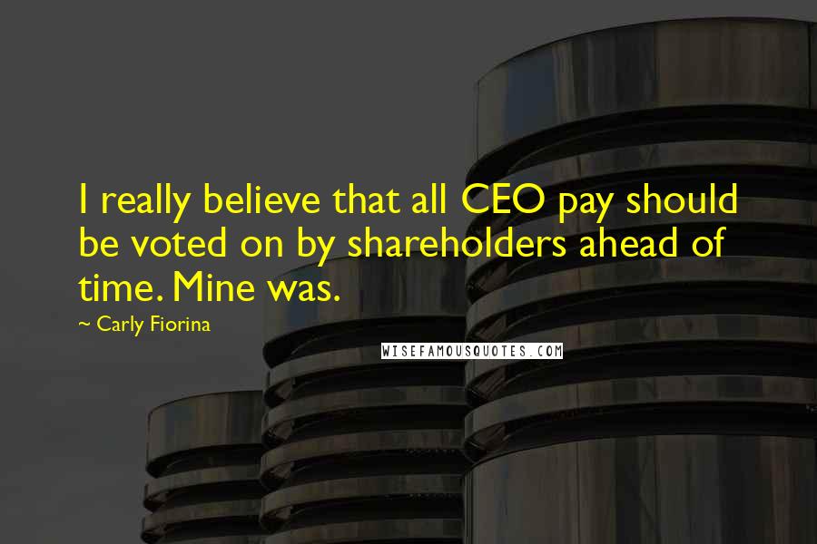 Carly Fiorina Quotes: I really believe that all CEO pay should be voted on by shareholders ahead of time. Mine was.