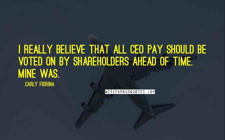 Carly Fiorina Quotes: I really believe that all CEO pay should be voted on by shareholders ahead of time. Mine was.