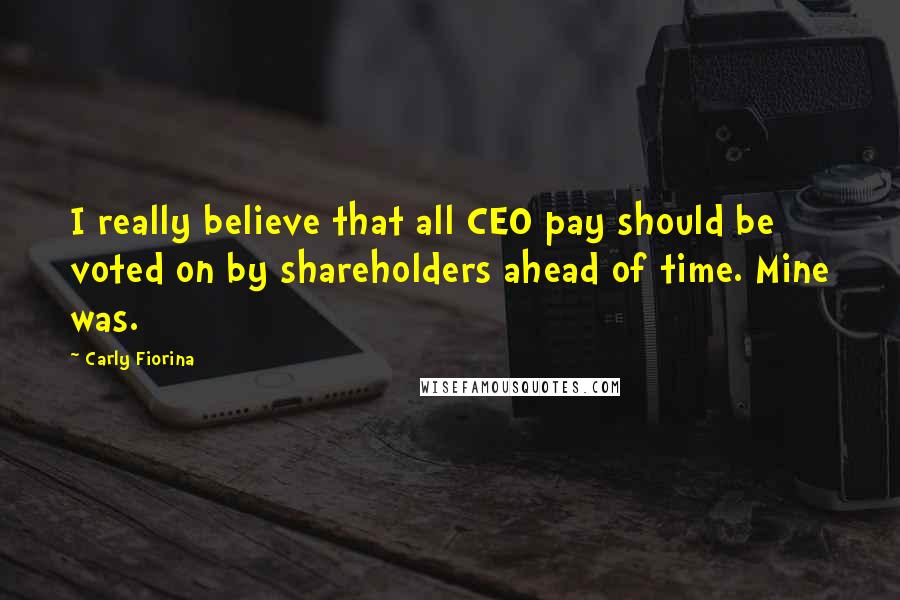 Carly Fiorina Quotes: I really believe that all CEO pay should be voted on by shareholders ahead of time. Mine was.