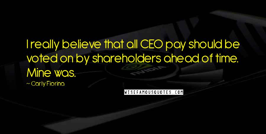 Carly Fiorina Quotes: I really believe that all CEO pay should be voted on by shareholders ahead of time. Mine was.