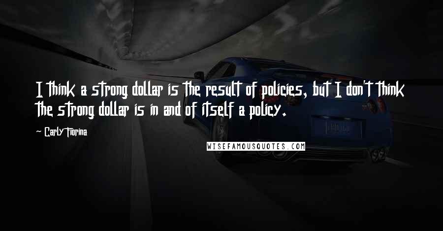 Carly Fiorina Quotes: I think a strong dollar is the result of policies, but I don't think the strong dollar is in and of itself a policy.