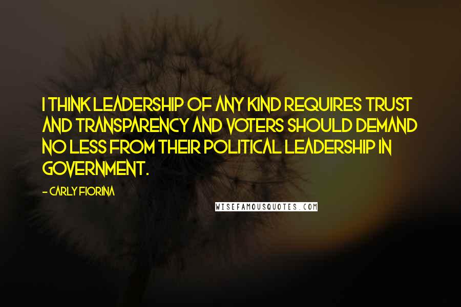 Carly Fiorina Quotes: I think leadership of any kind requires trust and transparency and voters should demand no less from their political leadership in government.