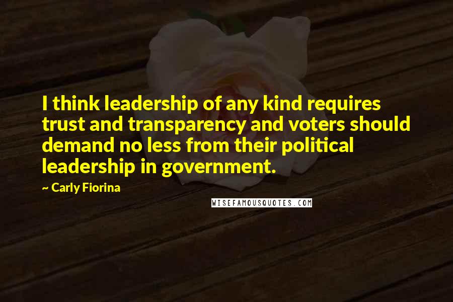 Carly Fiorina Quotes: I think leadership of any kind requires trust and transparency and voters should demand no less from their political leadership in government.