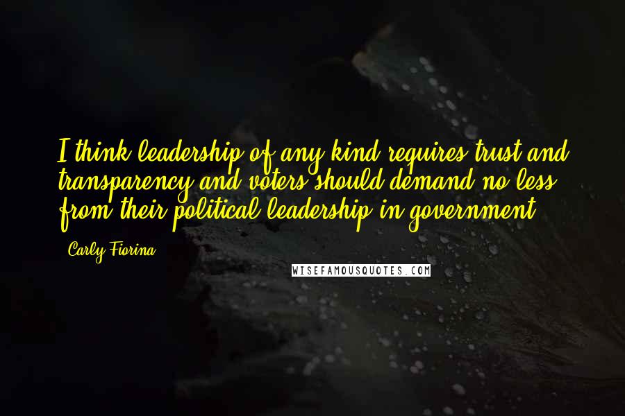 Carly Fiorina Quotes: I think leadership of any kind requires trust and transparency and voters should demand no less from their political leadership in government.