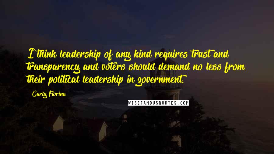 Carly Fiorina Quotes: I think leadership of any kind requires trust and transparency and voters should demand no less from their political leadership in government.