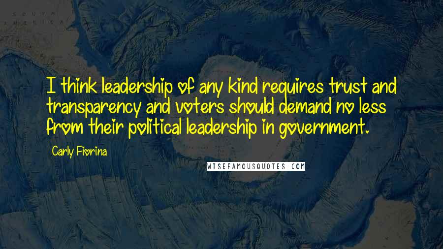 Carly Fiorina Quotes: I think leadership of any kind requires trust and transparency and voters should demand no less from their political leadership in government.