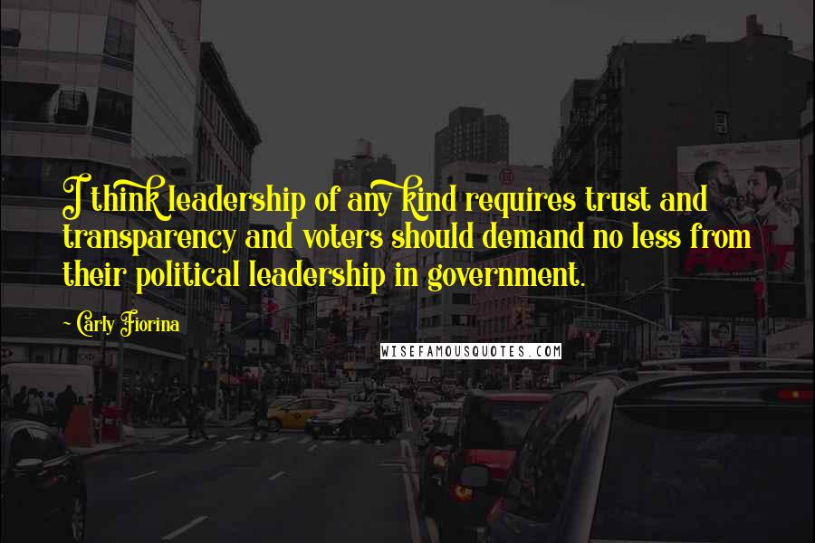 Carly Fiorina Quotes: I think leadership of any kind requires trust and transparency and voters should demand no less from their political leadership in government.