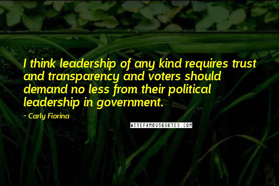 Carly Fiorina Quotes: I think leadership of any kind requires trust and transparency and voters should demand no less from their political leadership in government.