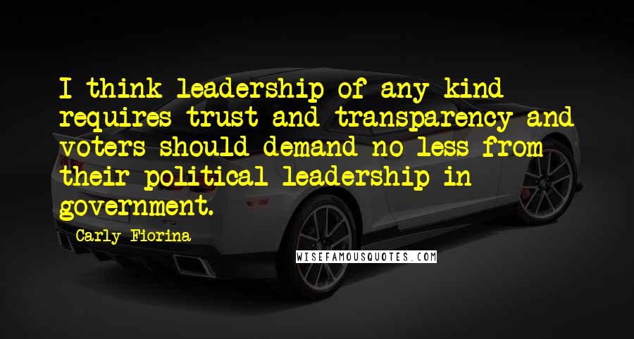 Carly Fiorina Quotes: I think leadership of any kind requires trust and transparency and voters should demand no less from their political leadership in government.