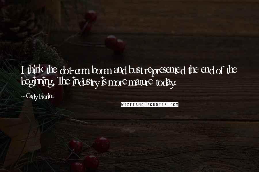 Carly Fiorina Quotes: I think the dot-com boom and bust represented the end of the beginning. The industry is more mature today.