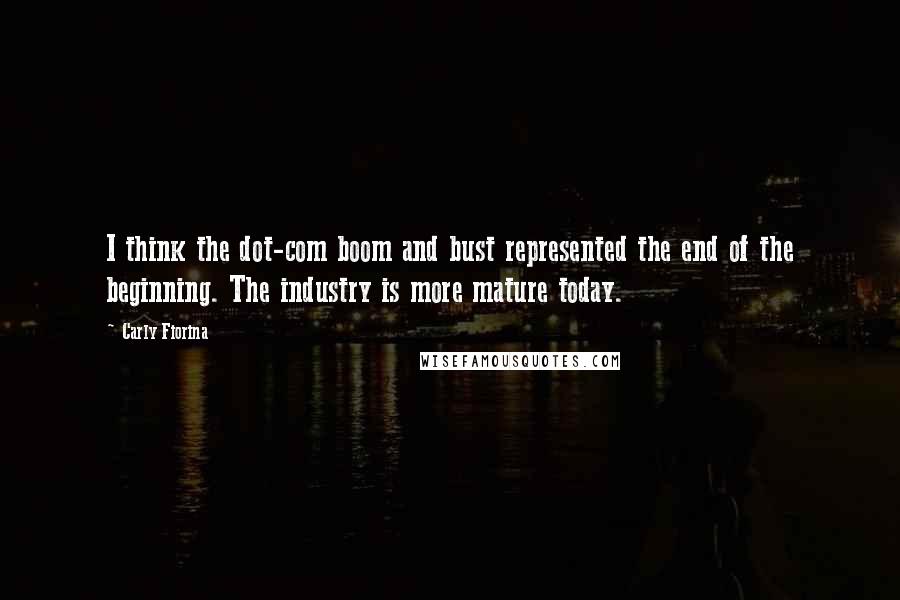 Carly Fiorina Quotes: I think the dot-com boom and bust represented the end of the beginning. The industry is more mature today.