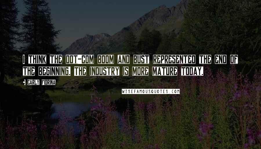 Carly Fiorina Quotes: I think the dot-com boom and bust represented the end of the beginning. The industry is more mature today.