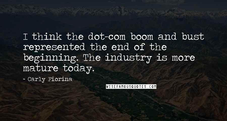 Carly Fiorina Quotes: I think the dot-com boom and bust represented the end of the beginning. The industry is more mature today.