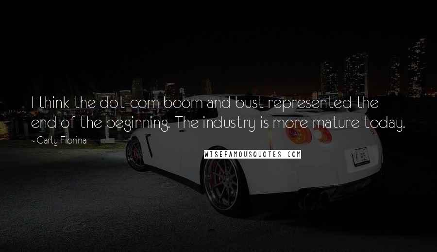 Carly Fiorina Quotes: I think the dot-com boom and bust represented the end of the beginning. The industry is more mature today.