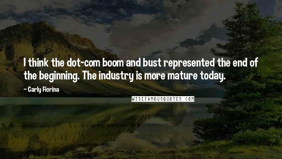 Carly Fiorina Quotes: I think the dot-com boom and bust represented the end of the beginning. The industry is more mature today.