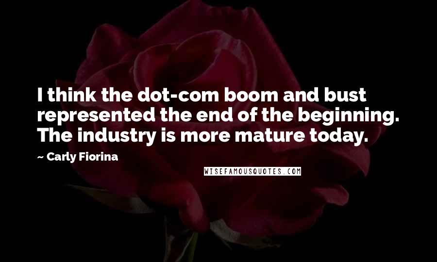 Carly Fiorina Quotes: I think the dot-com boom and bust represented the end of the beginning. The industry is more mature today.