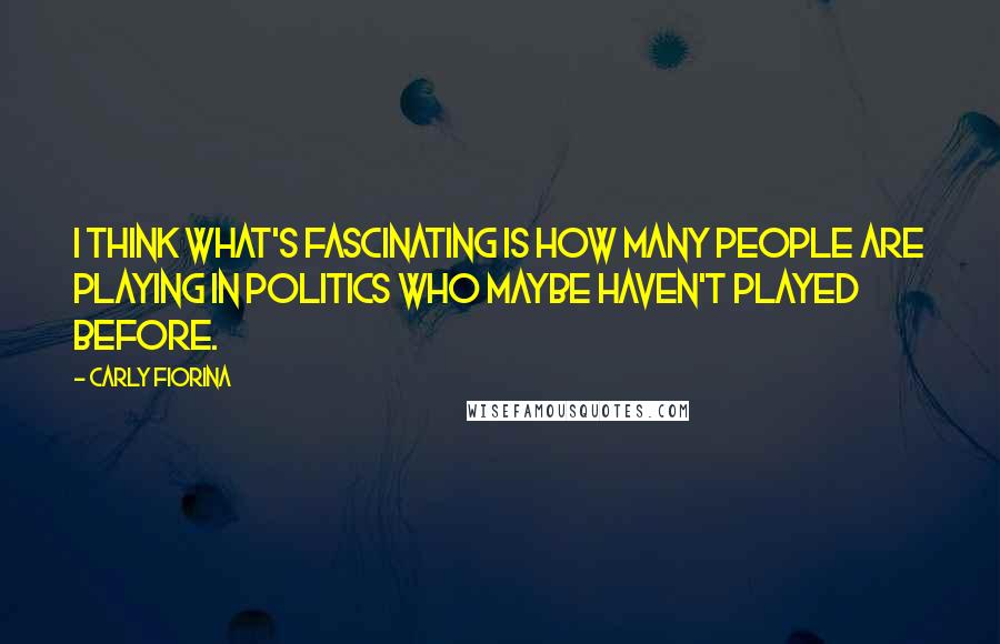 Carly Fiorina Quotes: I think what's fascinating is how many people are playing in politics who maybe haven't played before.