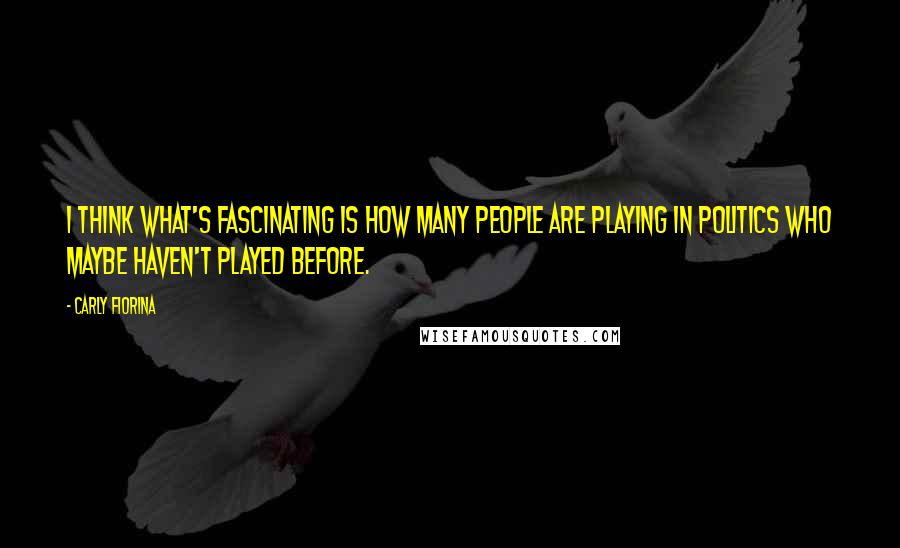 Carly Fiorina Quotes: I think what's fascinating is how many people are playing in politics who maybe haven't played before.