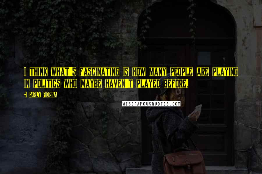 Carly Fiorina Quotes: I think what's fascinating is how many people are playing in politics who maybe haven't played before.