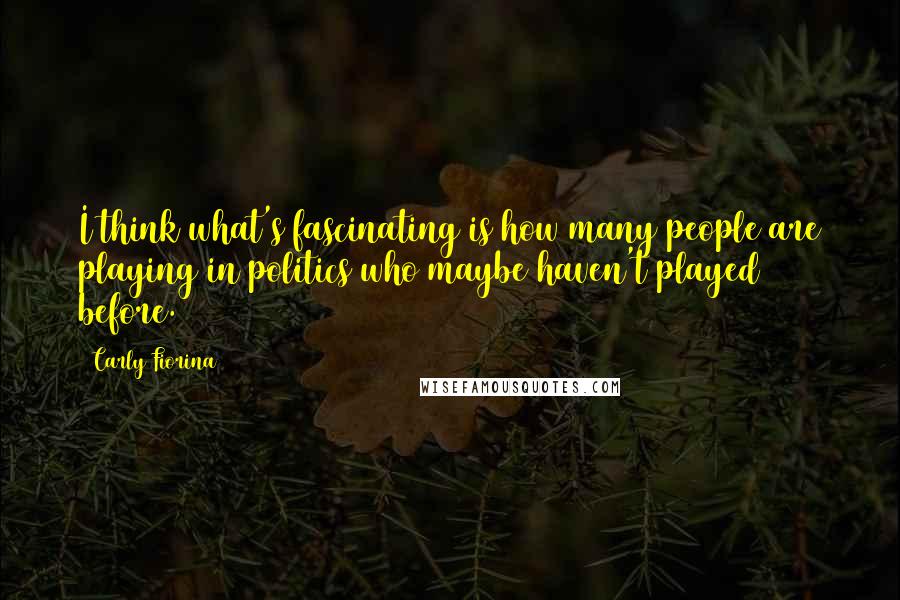 Carly Fiorina Quotes: I think what's fascinating is how many people are playing in politics who maybe haven't played before.