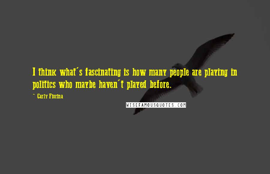 Carly Fiorina Quotes: I think what's fascinating is how many people are playing in politics who maybe haven't played before.