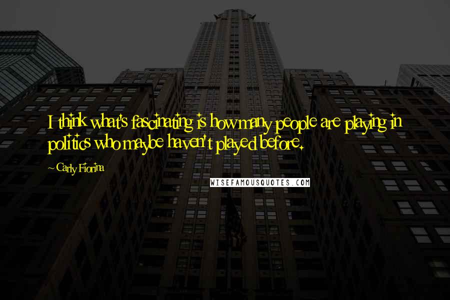 Carly Fiorina Quotes: I think what's fascinating is how many people are playing in politics who maybe haven't played before.