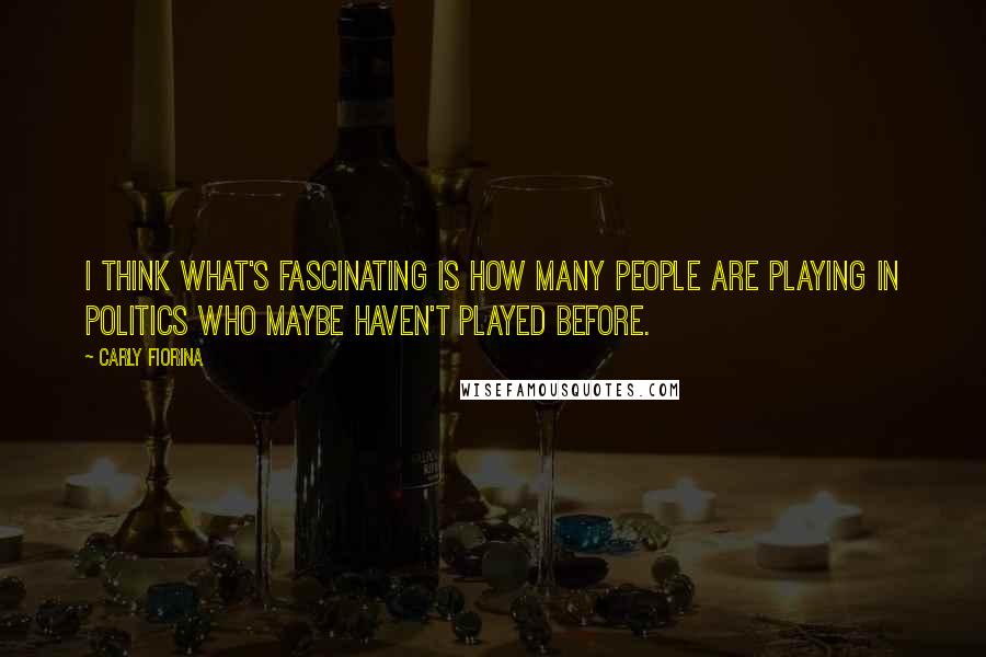 Carly Fiorina Quotes: I think what's fascinating is how many people are playing in politics who maybe haven't played before.