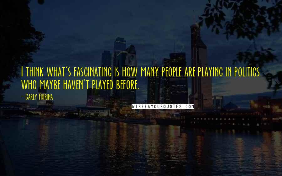 Carly Fiorina Quotes: I think what's fascinating is how many people are playing in politics who maybe haven't played before.