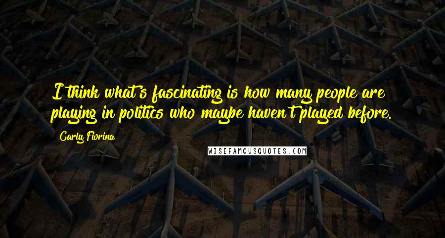 Carly Fiorina Quotes: I think what's fascinating is how many people are playing in politics who maybe haven't played before.