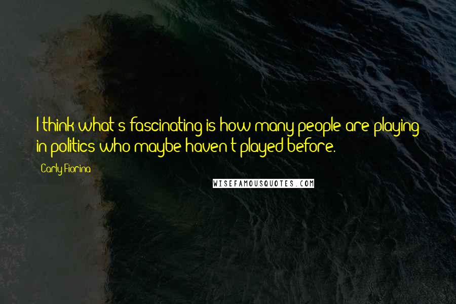 Carly Fiorina Quotes: I think what's fascinating is how many people are playing in politics who maybe haven't played before.