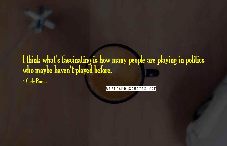 Carly Fiorina Quotes: I think what's fascinating is how many people are playing in politics who maybe haven't played before.