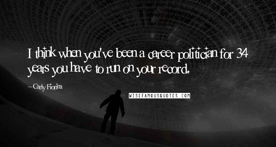 Carly Fiorina Quotes: I think when you've been a career politician for 34 years you have to run on your record.