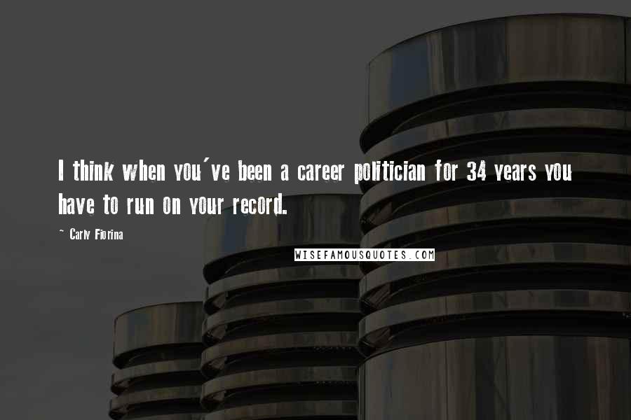 Carly Fiorina Quotes: I think when you've been a career politician for 34 years you have to run on your record.