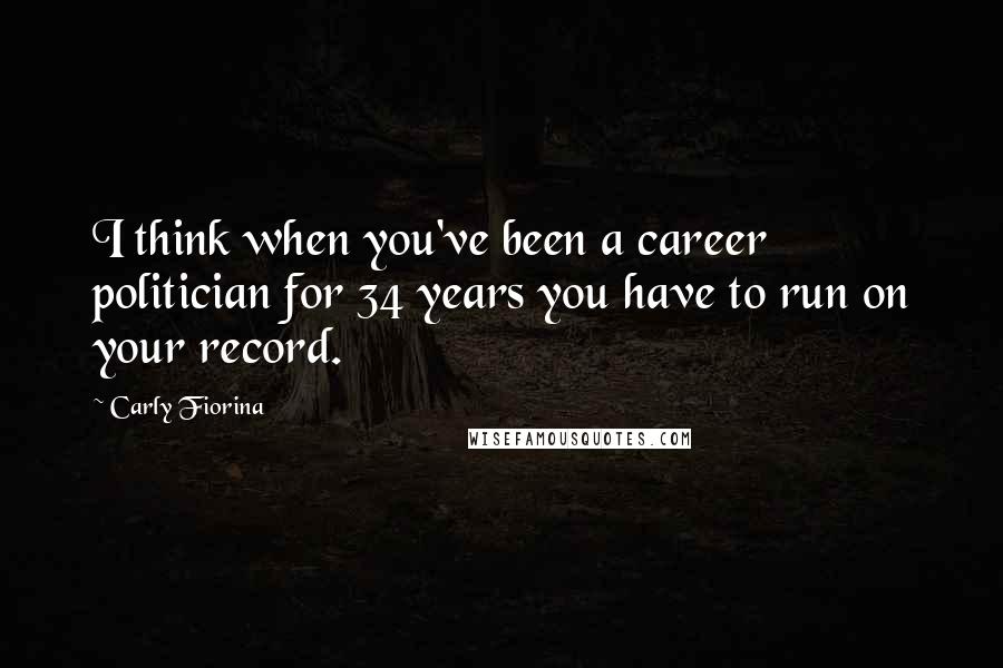 Carly Fiorina Quotes: I think when you've been a career politician for 34 years you have to run on your record.