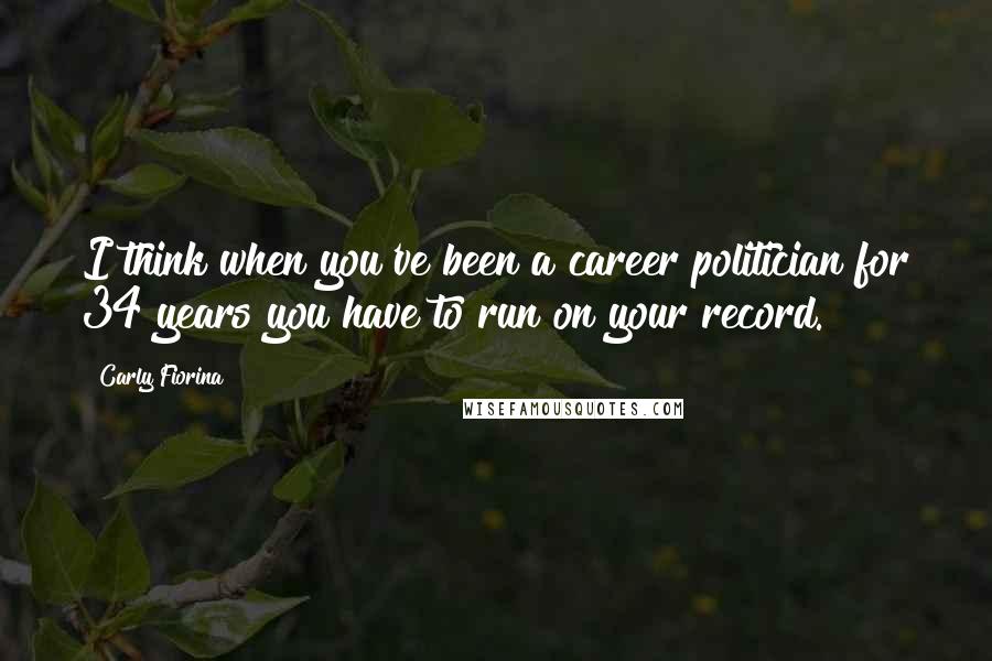 Carly Fiorina Quotes: I think when you've been a career politician for 34 years you have to run on your record.